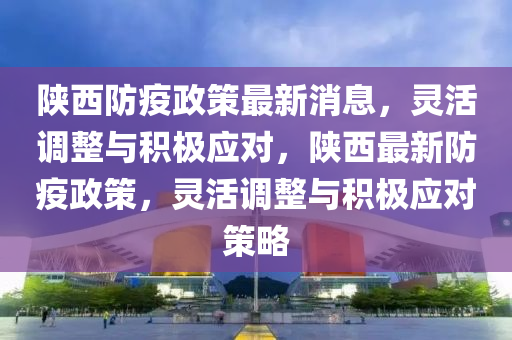 陜西防疫政策最新消息，靈活調(diào)整與積極應(yīng)對(duì)，陜西最新防疫政策，靈活調(diào)整與積極應(yīng)對(duì)策略圣農(nóng)（天津）集團(tuán)有限公司