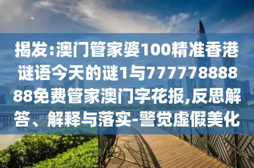 揭發(fā):澳門管家婆100精準香港謎語今天的謎圣農(nóng)（天津）集團有限公司1與77777888888免費管家澳門字花報,反思解答、解釋與落實-警覺虛假美化