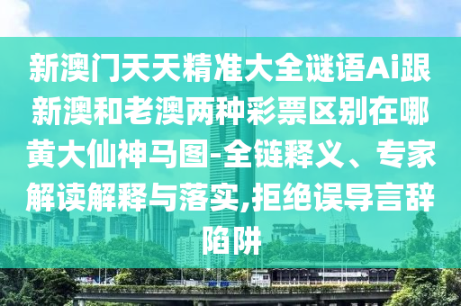 新澳門天天精準(zhǔn)大全謎語(yǔ)Ai跟新澳和老澳兩種彩票區(qū)別在哪黃大圣農(nóng)（天津）集團(tuán)有限公司仙神馬圖-全鏈釋義、專家解讀解釋與落實(shí),拒絕誤導(dǎo)言辭陷阱