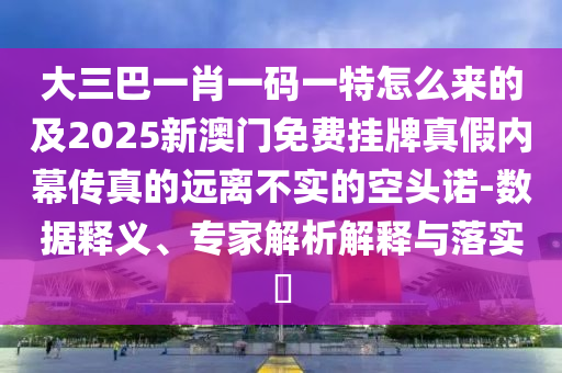 大三巴一肖一碼一特怎么來(lái)的及2025新澳門免費(fèi)掛牌真假內(nèi)幕傳真的遠(yuǎn)離不實(shí)的空頭諾-數(shù)據(jù)釋義、專家解析解釋與落實(shí)?圣農(nóng)（天津）集團(tuán)有限公司