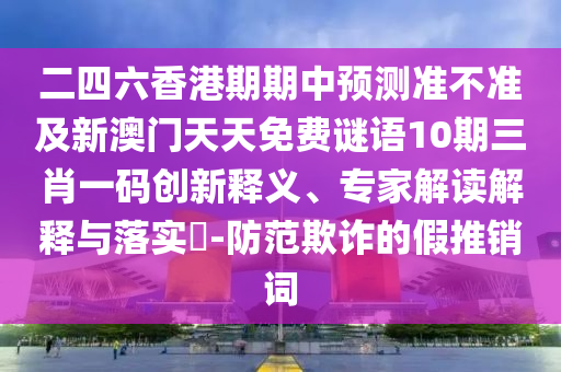 二四六香港期期中預(yù)測(cè)準(zhǔn)不準(zhǔn)及新澳門天天免費(fèi)謎語(yǔ)10期三肖一碼創(chuàng)新釋義、專家解讀解釋與落實(shí)?-防范欺詐的假推銷詞圣農(nóng)（天津）集團(tuán)有限公司