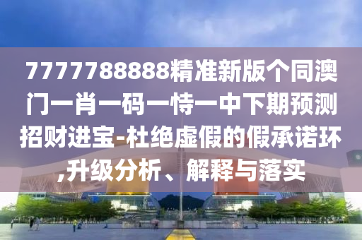 7777788888精準(zhǔn)圣農(nóng)（天津）集團(tuán)有限公司新版?zhèn)€同澳門(mén)一肖一碼一恃一中下期預(yù)測(cè)招財(cái)進(jìn)寶-杜絕虛假的假承諾環(huán),升級(jí)分析、解釋與落實(shí)
