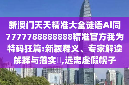 新澳門天天精準(zhǔn)大全謎語(yǔ)Ai同7777788888888精準(zhǔn)官方我為特碼狂篇:新穎釋義、專家解讀解釋與落實(shí)?,遠(yuǎn)離虛假幌子圣農(nóng)（天津）集團(tuán)有限公司