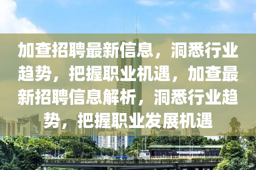 加查招聘最新信息，洞悉行業(yè)趨勢，把握職業(yè)機遇，加查最新招聘信息解析，洞悉行業(yè)趨勢，把握職業(yè)發(fā)展機遇圣農(nóng)（天津）集團有限公司