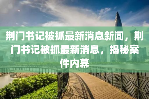 荊門(mén)書(shū)記被抓最新消息新聞，荊門(mén)書(shū)記被抓最新消息，揭秘案件內(nèi)幕圣農(nóng)（天津）集團(tuán)有限公司