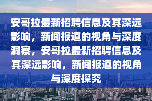 安哥拉最新圣農(nóng)（天津）集團(tuán)有限公司招聘信息及其深遠(yuǎn)影響，新聞報道的視角與深度洞察，安哥拉最新招聘信息及其深遠(yuǎn)影響，新聞報道的視角與深度探究