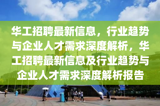 華工招聘最新信息，行業(yè)趨勢與企業(yè)人才需求深度解析，華工招聘最新信息及行業(yè)趨勢與企業(yè)人才需求深度解析報告圣農(nóng)（天津）集團有限公司