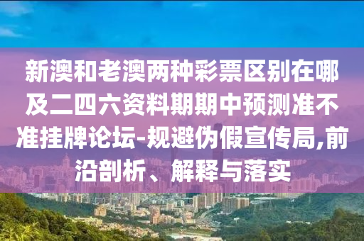新澳和圣農(nóng)（天津）集團有限公司老澳兩種彩票區(qū)別在哪及二四六資料期期中預(yù)測準(zhǔn)不準(zhǔn)掛牌論壇-規(guī)避偽假宣傳局,前沿剖析、解釋與落實