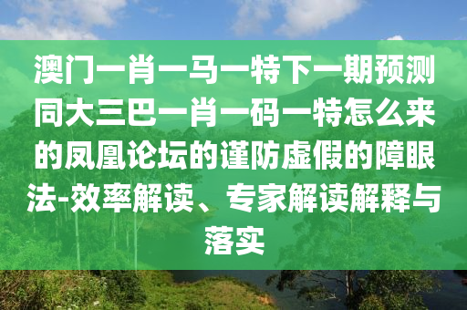 澳門一肖一馬一特下一期預(yù)測同大三巴一肖一碼一特怎么來的鳳凰論壇的謹(jǐn)防虛假的障眼法-效率解讀、專家解讀解釋與落實圣農(nóng)（天津）集團有限公司
