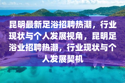 昆明最新足浴招聘熱潮，行業(yè)現(xiàn)狀與個人發(fā)展視角，昆明足浴業(yè)招聘熱潮，行業(yè)現(xiàn)狀與個人發(fā)展契機圣農(nóng)（天津）集團有限公司
