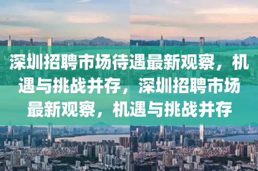 深圳招聘市場(chǎng)圣農(nóng)（天津）集團(tuán)有限公司待遇最新觀察，機(jī)遇與挑戰(zhàn)并存，深圳招聘市場(chǎng)最新觀察，機(jī)遇與挑戰(zhàn)并存