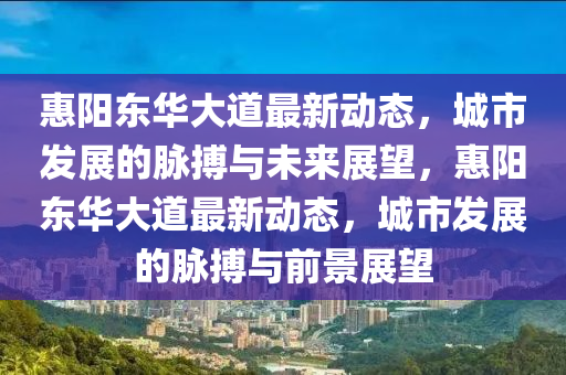 惠陽東華大道最新動態(tài)，城市發(fā)展的脈搏與未來展望，惠陽東華大道最新動態(tài)，城市發(fā)展的脈搏與前景展望圣農(nóng)（天津）集團(tuán)有限公司