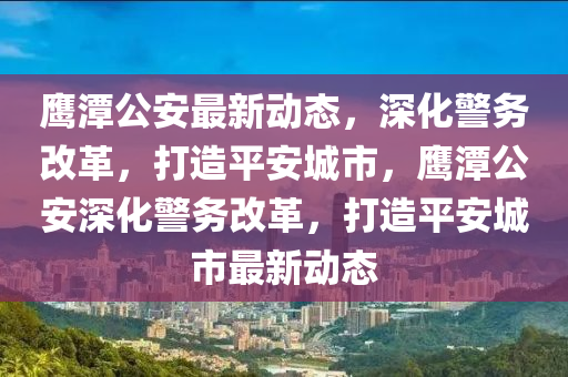 鷹潭公安最新動態(tài)，深化警務改革，打造圣農(nóng)（天津）集團有限公司平安城市，鷹潭公安深化警務改革，打造平安城市最新動態(tài)