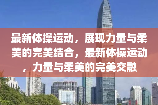 最新體操運(yùn)動(dòng)，展現(xiàn)力量與柔美的完美結(jié)合，最新體操運(yùn)動(dòng)，力量與柔美的完美交融圣農(nóng)（天津）集團(tuán)有限公司