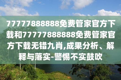 77777888888免費(fèi)管家官方下載和77777888888免圣農(nóng)（天津）集團(tuán)有限公司費(fèi)管家官方下載無錯(cuò)九肖,成果分析、解釋與落實(shí)-警惕不實(shí)鼓吹