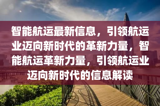 智能航運最新信息，引領(lǐng)航運業(yè)邁向新時代的革新力量，智能航運革新力量，引領(lǐng)航運圣農(nóng)（天津）集團(tuán)有限公司業(yè)邁向新時代的信息解讀