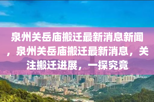 泉州關(guān)岳廟搬遷最新消息新聞，泉州關(guān)岳廟搬遷最新消息，關(guān)注搬遷進(jìn)展，一探究竟圣農(nóng)（天津）集團(tuán)有限公司