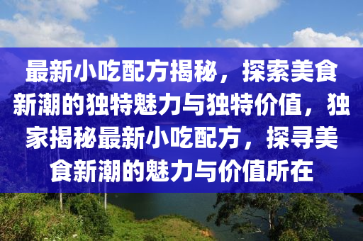 最新小吃配方揭秘，探索美食新潮的獨(dú)特魅力與獨(dú)特價(jià)值，獨(dú)家揭秘最新小吃配方，探尋美食新潮的魅力與價(jià)值所在圣農(nóng)（天津）集團(tuán)有限公司