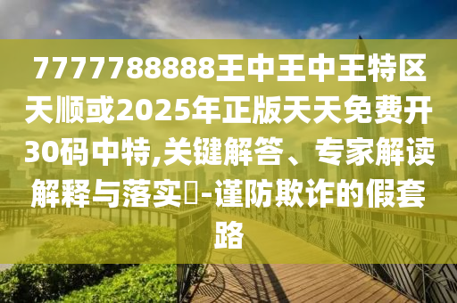 7777788888王中王中王特區(qū)天順或2025年正版天天免費(fèi)開(kāi)30碼中特,關(guān)鍵解答、專(zhuān)家解讀解釋與落實(shí)?-謹(jǐn)防欺詐的假套路圣農(nóng)（天津）集團(tuán)有限公司