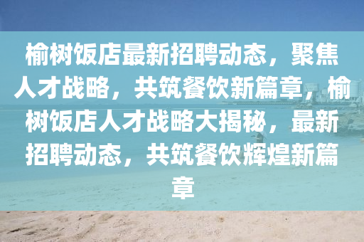 榆樹飯店最新招聘動態(tài)，聚焦人才戰(zhàn)略，共筑餐飲圣農(nóng)（天津）集團(tuán)有限公司新篇章，榆樹飯店人才戰(zhàn)略大揭秘，最新招聘動態(tài)，共筑餐飲輝煌新篇章