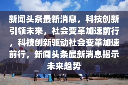 新聞頭條最新消息，科技創(chuàng)新引領未來，社會變革加速前行，科技創(chuàng)新驅動社會變革加速前行，新聞頭條最新消息揭示未來趨勢圣農（天津）集團有限公司
