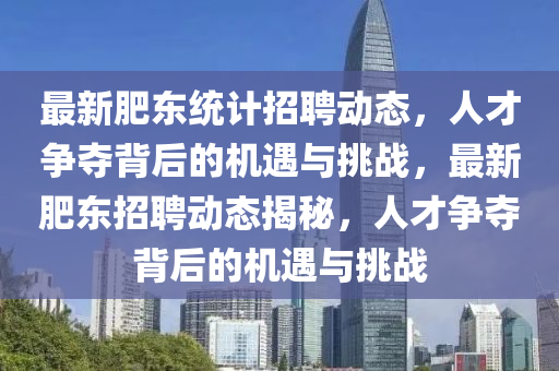 最新肥東統(tǒng)計(jì)招聘動(dòng)態(tài)，人才爭(zhēng)奪背后的機(jī)遇與挑戰(zhàn)，最新肥東招聘動(dòng)態(tài)揭秘，人才爭(zhēng)奪背后的機(jī)遇與挑戰(zhàn)圣農(nóng)（天津）集團(tuán)有限公司