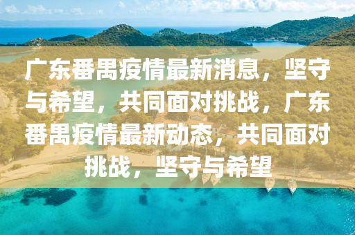 廣東番禺疫情最新消息，圣農(nóng)（天津）集團(tuán)有限公司堅(jiān)守與希望，共同面對(duì)挑戰(zhàn)，廣東番禺疫情最新動(dòng)態(tài)，共同面對(duì)挑戰(zhàn)，堅(jiān)守與希望