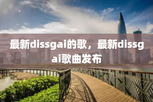 最新dissgai的歌，最新dissgai歌曲發(fā)布圣農(nóng)（天津）集團有限公司
