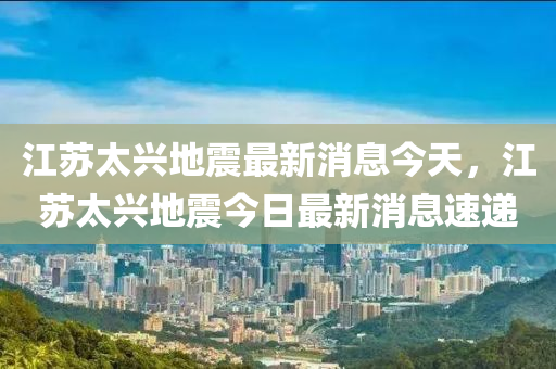 江蘇太興地震最新消息今天，江蘇太興地震今日最新消息速遞圣農(nóng)（天津）集團(tuán)有限公司