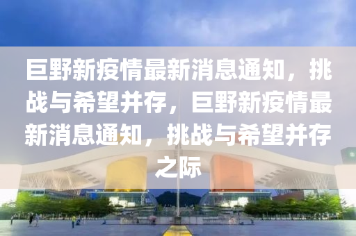 巨野新疫情最新消息通知，挑戰(zhàn)與希望并存，巨野新疫情最新消息通知，挑戰(zhàn)與希望并存之際圣農(nóng)（天津）集團(tuán)有限公司