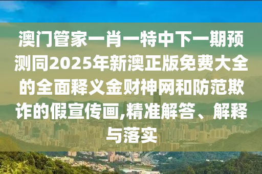 澳門管家一肖一特中下一期預(yù)測同2025年新澳正版免費(fèi)大全的全面釋義金財(cái)神網(wǎng)和防范欺詐的假宣傳畫,精準(zhǔn)解答、解釋與落實(shí)圣農(nóng)（天津）集團(tuán)有限公司