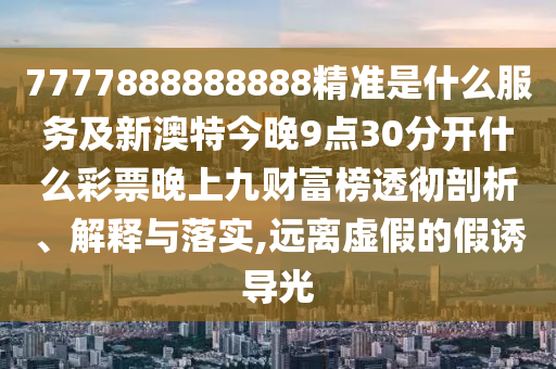 7777888888888精準是什么服務(wù)及新澳特今晚9點30分開什么彩票晚上九財富榜透徹剖析、解釋與落實,遠離虛假的假誘導(dǎo)光圣農(nóng)（天津）集團有限公司
