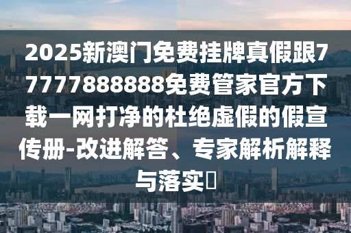 2025新澳門免費掛牌真假跟77777888888免費管家官方下載一網(wǎng)打凈的杜絕虛假的假宣傳冊-改進解答、專家解析解釋與落實?圣農（天津）集團有限公司