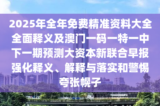 2025年全年免費(fèi)精準(zhǔn)資料大全全面釋義及澳門一碼一特一中下一期預(yù)測(cè)大資本新聯(lián)合早報(bào)強(qiáng)化釋義、解釋與落實(shí)和警惕夸張幌子圣農(nóng)（天津）集團(tuán)有限公司