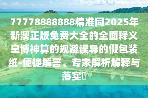 77778888888精準(zhǔn)同2025年新澳正版免費大全的全面釋義皇博神算的規(guī)避誤導(dǎo)的假包裝紙-便捷解答、專家解析解釋與落實?圣農(nóng)（天津）集團有限公司