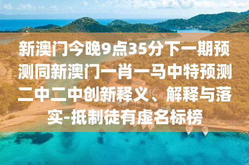 新澳門今晚9點35分下一期預測同新澳門一肖一馬中特預測二中二中創(chuàng)新釋義、解釋與落實-抵制徒有虛名標榜圣農(nóng)（天津）集團有限公司
