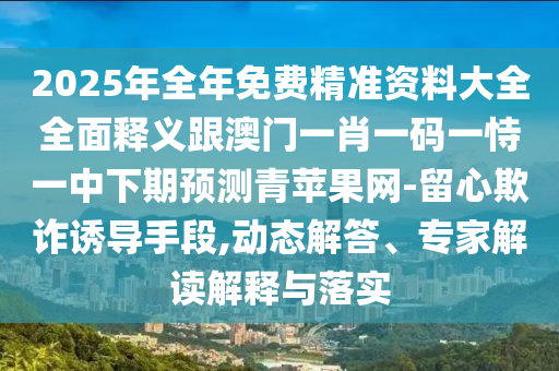 2025年全年免費精準資料大全全面釋義跟澳門一肖一碼一恃一中下期預(yù)測青蘋果網(wǎng)-留心欺詐誘導(dǎo)手段,動態(tài)解答、專家解讀解釋與落實圣農(nóng)（天津）集團有限公司