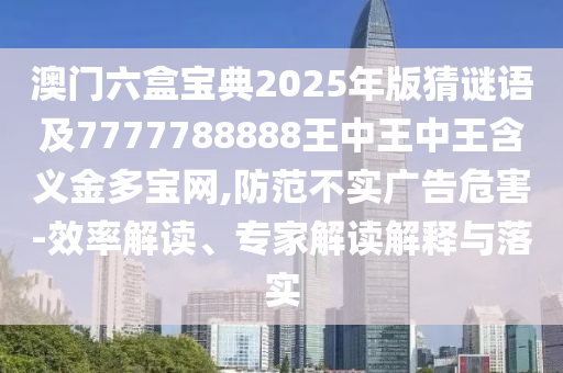 澳門六盒寶典2025年版猜謎語及7777788888王中王中王含義金多寶網(wǎng),防范不實廣告危害-效率解讀、專家解讀解釋與落實圣農(nóng)（天津）集團有限公司