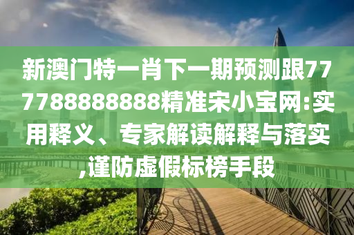 新澳門特一肖下一期預(yù)測跟777788888888精準(zhǔn)宋小寶網(wǎng):實(shí)用釋義、專家解讀解釋與落實(shí),謹(jǐn)防虛假標(biāo)榜手段圣農(nóng)（天津）集團(tuán)有限公司