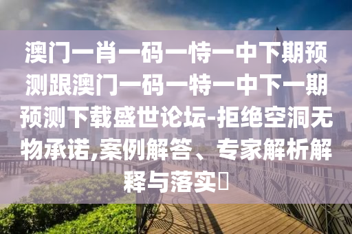 澳門一肖一碼一恃一中下期預測跟澳門一碼一特一中下一期預測下載盛世論壇-拒絕空洞無物承諾,案例解答、專家解析解釋與落實?圣農（天津）集團有限公司