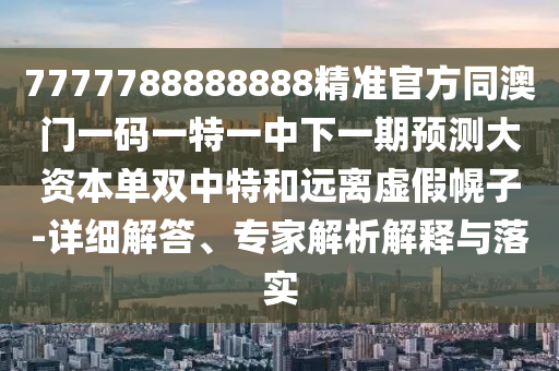7777788888888精準(zhǔn)官方同澳門(mén)一碼一特一中下一期預(yù)測(cè)大資本單雙中特和遠(yuǎn)離虛假幌子-詳細(xì)解答、專(zhuān)家解析解釋與落實(shí)圣農(nóng)（天津）集團(tuán)有限公司