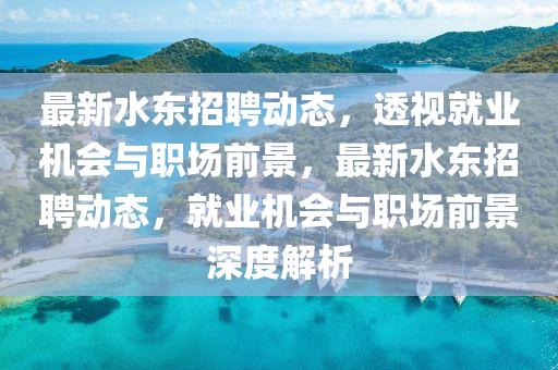 最新水東招聘動(dòng)態(tài)，透視就業(yè)機(jī)會(huì)與職場(chǎng)前景，最新水東招聘動(dòng)態(tài)，就業(yè)機(jī)會(huì)與職場(chǎng)前景深度解析圣農(nóng)（天津）集團(tuán)有限公司