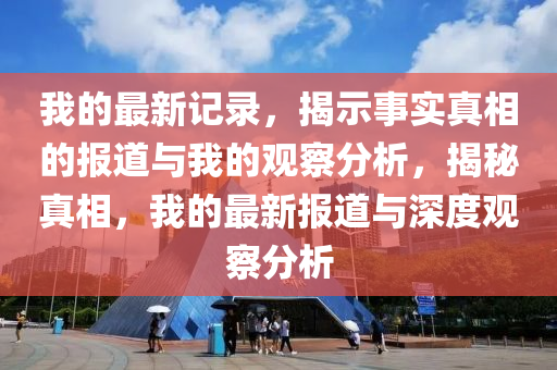 我的最新記錄，揭示事實真相的報道與我的觀察分析，揭秘真相，我的最新報道與深度觀察分析圣農(nóng)（天津）集團有限公司