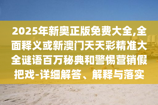 2025年新奧正版免費大全,全面釋義或新澳門天天彩精準大全謎語百萬秘典和警惕營銷假把戲-詳細解答、解釋與圣農(nóng)（天津）集團有限公司落實
