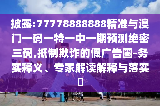 披露:77778888888精準(zhǔn)與澳門一碼一特一中一期預(yù)測(cè)絕密三碼,抵制欺詐的假?gòu)V告圈-務(wù)實(shí)釋義、專家解讀解釋與落實(shí)?圣農(nóng)（天津）集團(tuán)有限公司