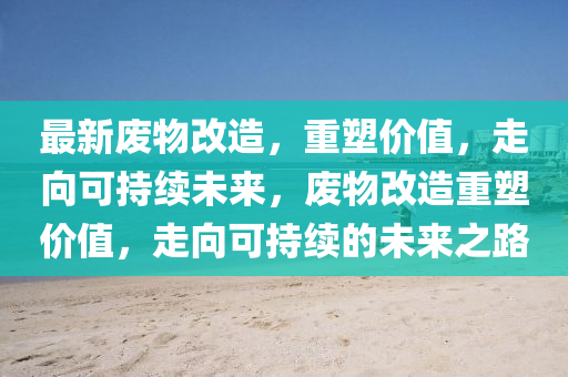 最新廢物改造，重塑價(jià)值，走向可持續(xù)未來(lái)，廢物改造重塑價(jià)值，走向可持續(xù)的未來(lái)之路圣農(nóng)（天津）集團(tuán)有限公司