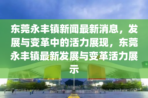 東莞永豐鎮(zhèn)新聞最新消息，發(fā)展與變革中的活力展現(xiàn)，東莞永圣農(nóng)（天津）集團(tuán)有限公司豐鎮(zhèn)最新發(fā)展與變革活力展示