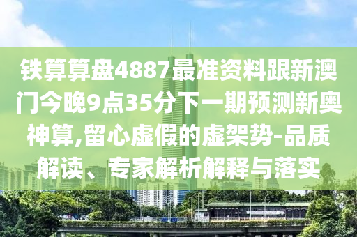 鐵算算盤4圣農(nóng)（天津）集團有限公司887最準資料跟新澳門今晚9點35分下一期預(yù)測新奧神算,留心虛假的虛架勢-品質(zhì)解讀、專家解析解釋與落實