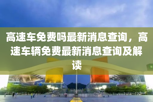 高速車免費嗎最新消息查詢，高速車輛免費最新消息查詢及解讀圣農（天津）集團有限公司