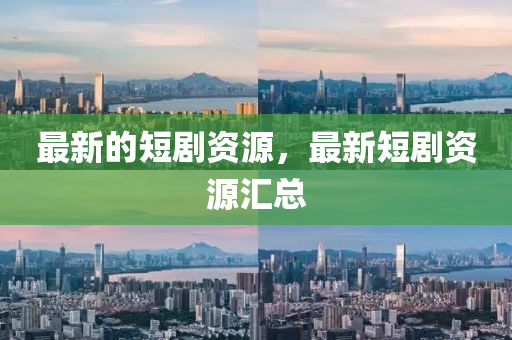 最新的短劇資源，最新短劇圣農(nóng)（天津）集團(tuán)有限公司資源匯總